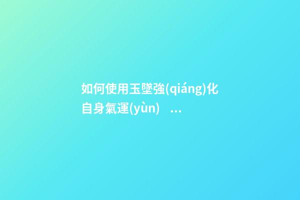 如何使用玉墜強(qiáng)化自身氣運(yùn)？（玉墜的方法）